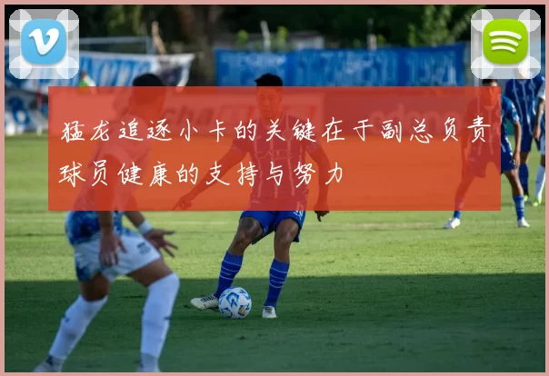 猛龙追逐小卡的关键在于副总负责球员健康的支持与努力