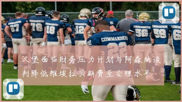 汉堡面临财务压力计划与阿森纳谈判降低维埃拉买断费至合理水平