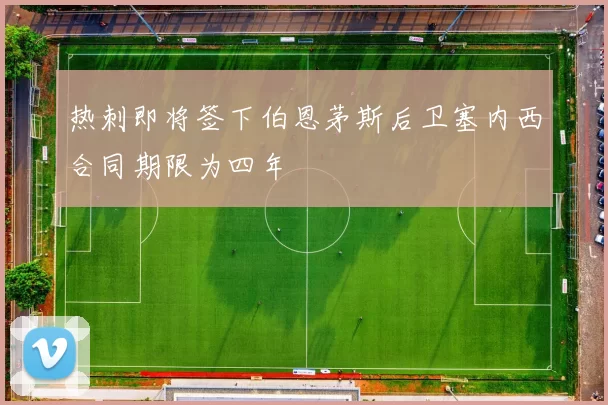 热刺即将签下伯恩茅斯后卫塞内西合同期限为四年