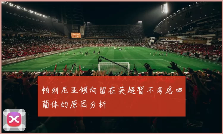 帕利尼亚倾向留在英超暂不考虑回葡体的原因分析