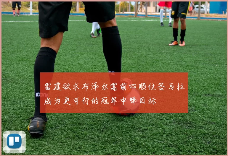 雷霆欲求布泽尔需前四顺位签马拉成为更可行的冠军中锋目标