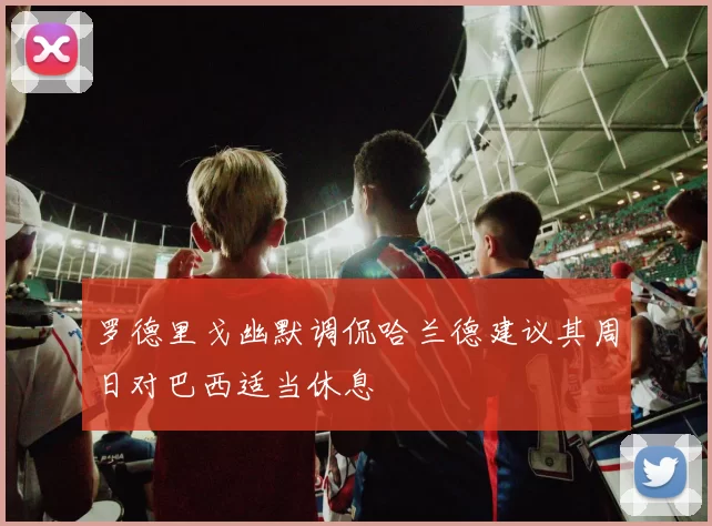 罗德里戈幽默调侃哈兰德建议其周日对巴西适当休息