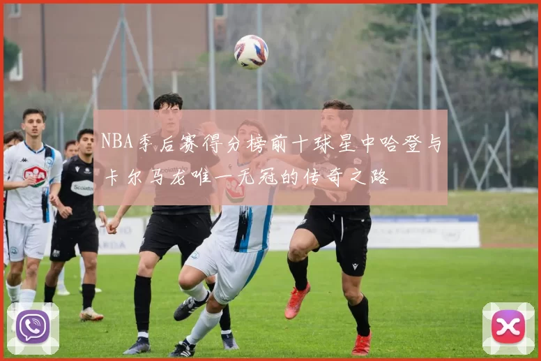 NBA季后赛得分榜前十球星中哈登与卡尔马龙唯一无冠的传奇之路