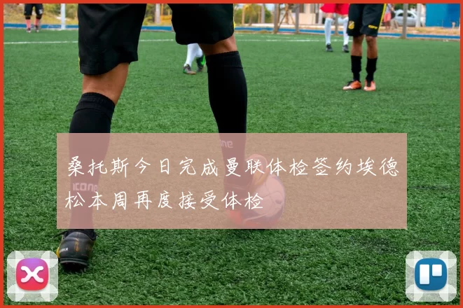 桑托斯今日完成曼联体检签约埃德松本周再度接受体检