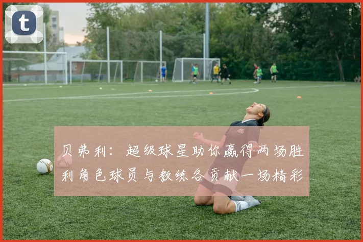 贝弗利：超级球星助你赢得两场胜利角色球员与教练各贡献一场精彩表现
