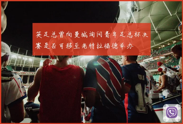英足总曾向曼城询问青年足总杯决赛是否可移至老特拉福德举办