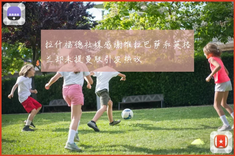 拉什福德社媒感谢维拉巴萨和英格兰却未提曼联引发热议